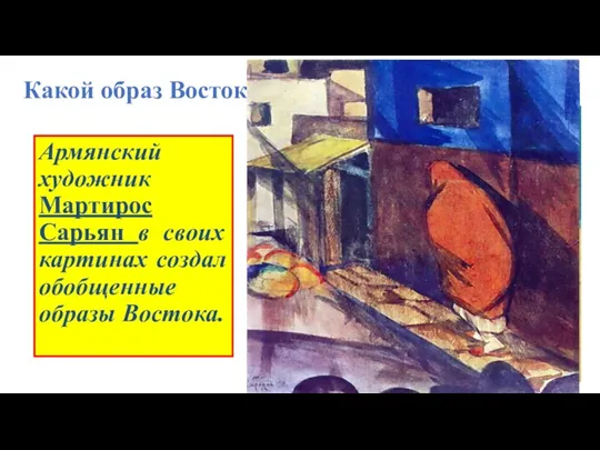 Какой образ Востока сложился? Армянский художник Мартирос Сарьян в своих картинах создал обобщенные образы Востока.