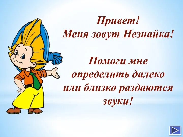 Привет! Меня зовут Незнайка! Помоги мне определить далеко или близко раздаются звуки!