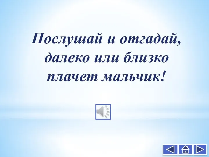 Послушай и отгадай, далеко или близко плачет мальчик!