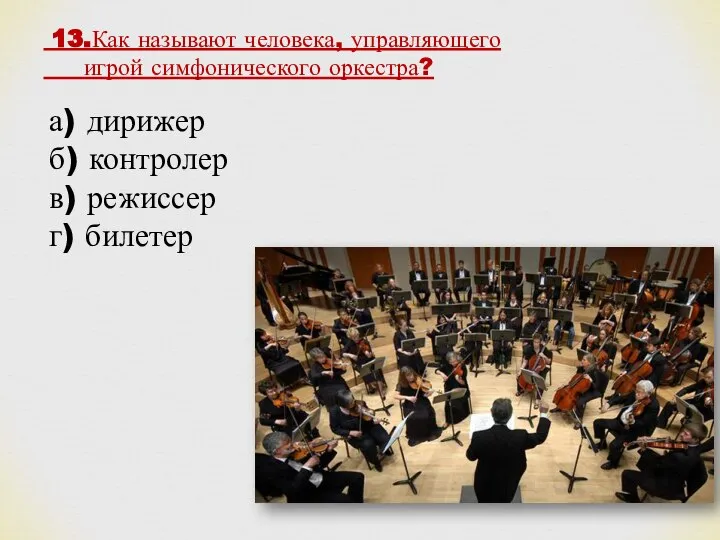 13.Как называют человека, управляющего игрой симфонического оркестра? а) дирижер б) контролер в) режиссер г) билетер