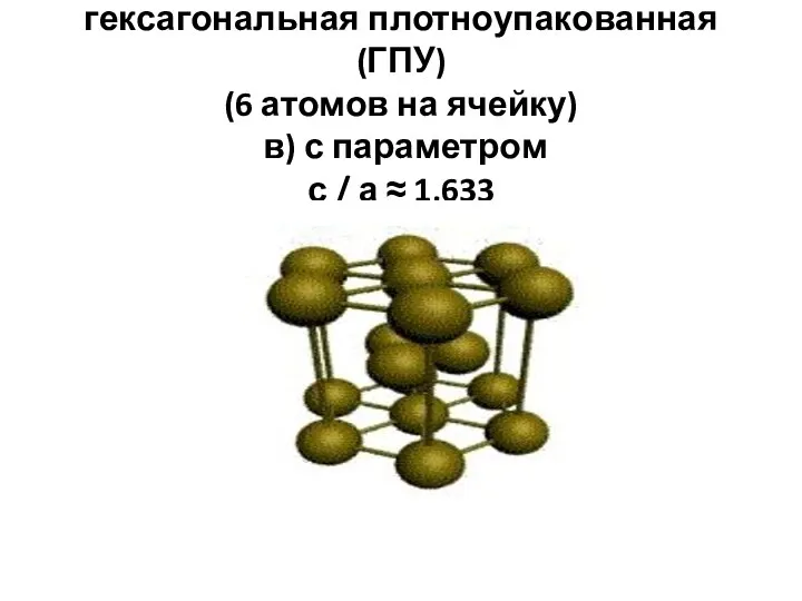 гексагональная плотноупакованная (ГПУ) (6 атомов на ячейку) в) с параметром с / а ≈ 1,633