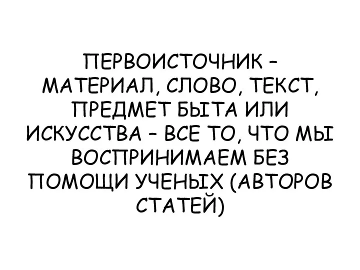 ПЕРВОИСТОЧНИК – МАТЕРИАЛ, СЛОВО, ТЕКСТ, ПРЕДМЕТ БЫТА ИЛИ ИСКУССТВА – ВСЕ ТО,