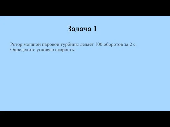 Задача 1 Ротор мощной паровой турбины делает 100 оборотов за 2 с. Определите угловую скорость.