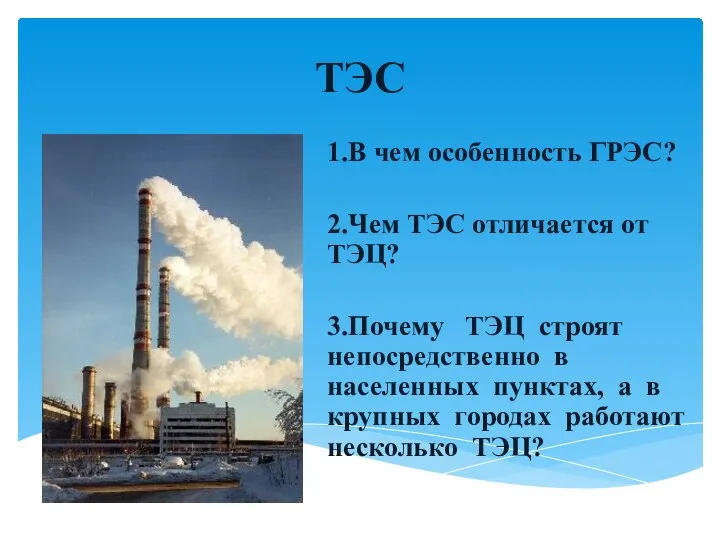 ТЭС 1.В чем особенность ГРЭС? 2.Чем ТЭС отличается от ТЭЦ? 3.Почему ТЭЦ