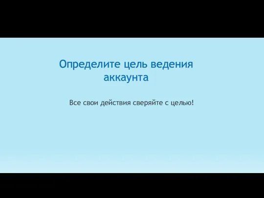 Определите цель ведения аккаунта Все свои действия сверяйте с целью!