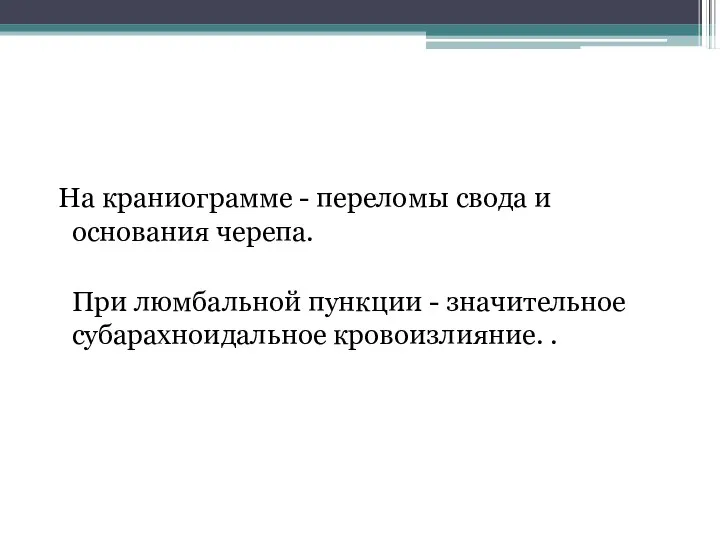 На краниограмме - переломы свода и основания черепа. При люмбальной пункции - значительное субарахноидальное кровоизлияние. .