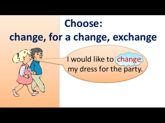 Choose: change, for a change, exchange I would like to … my dress for the party.