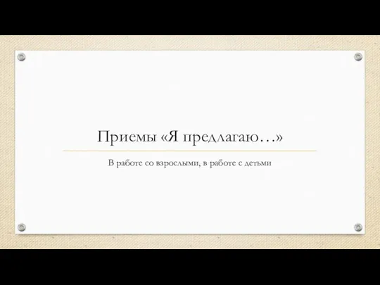 Приемы «Я предлагаю…» В работе со взрослыми, в работе с детьми