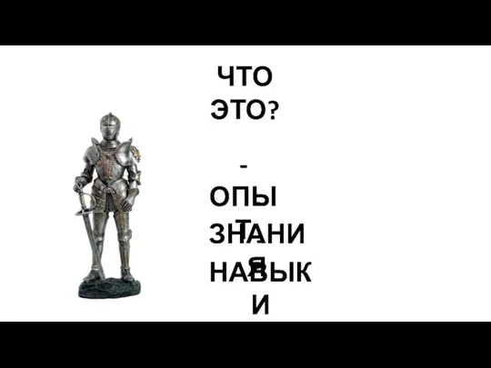 ЧТО ЭТО? -ОПЫТ -ЗНАНИЯ -НАВЫКИ