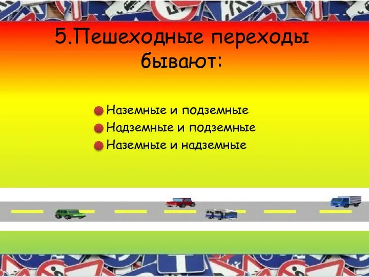 5.Пешеходные переходы бывают: Наземные и подземные Надземные и подземные Наземные и надземные