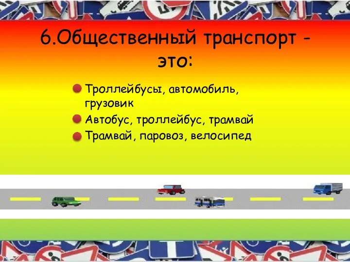 6.Общественный транспорт - это: Троллейбусы, автомобиль, грузовик Автобус, троллейбус, трамвай Трамвай, паровоз, велосипед