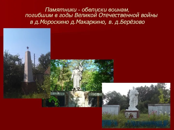 Памятники - обелиски воинам, погибшим в годы Великой Отечественной войны в д.Мороскино д.Макаркино, в. д.Берёзово