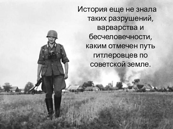 История еще не знала таких разрушений, варварства и бесчеловечности, каким отмечен путь гитлеровцев по советской земле.