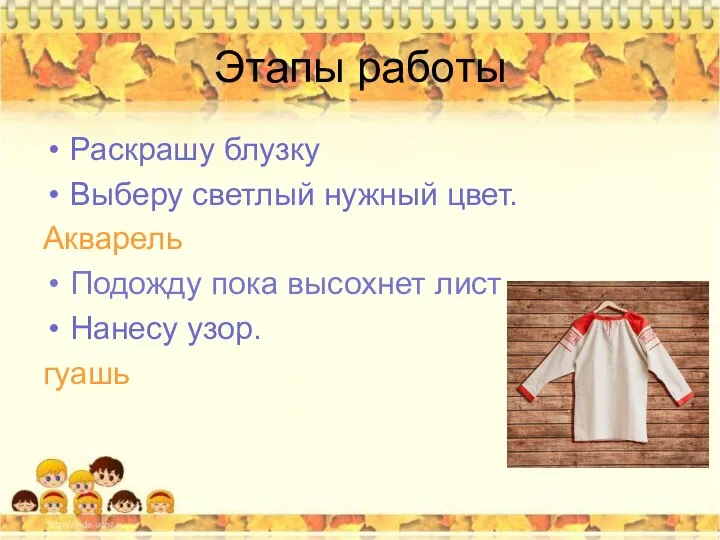 Этапы работы Раскрашу блузку Выберу светлый нужный цвет. Акварель Подожду пока высохнет лист Нанесу узор. гуашь