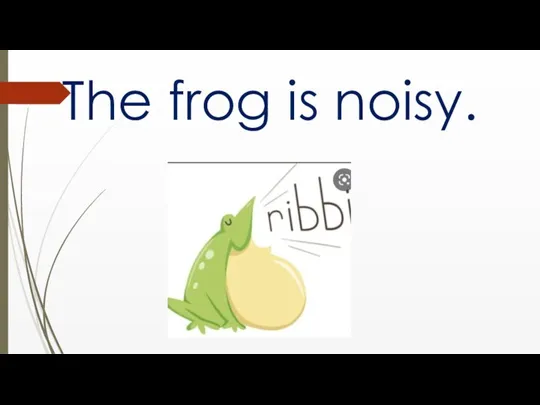 The frog is noisy.