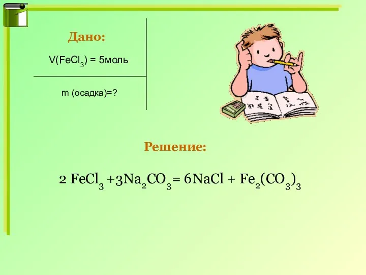 V(FeCl3) = 5моль 2 FeCl3 +3Na2CO3= 6NaCl + Fe2(CO3)3 Дано: m (осадка)=? Решение: