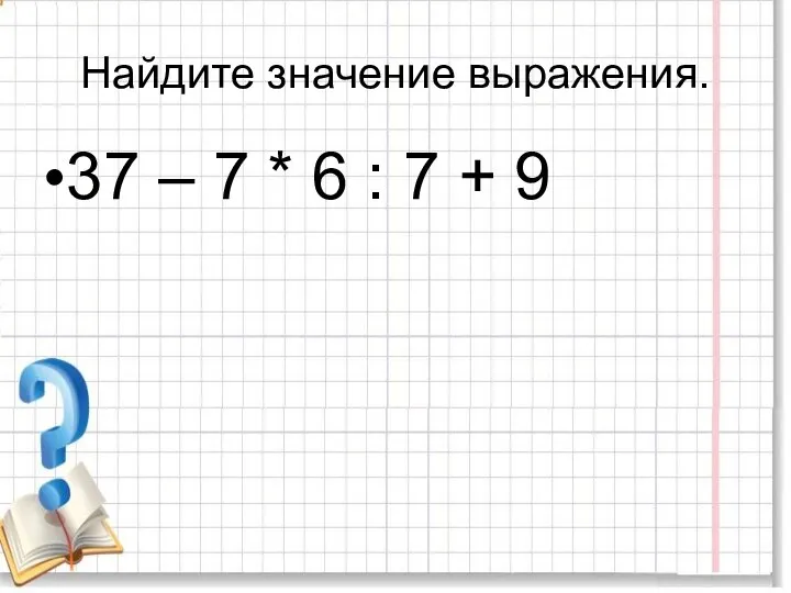 Найдите значение выражения. 37 – 7 * 6 : 7 + 9