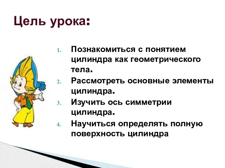 Познакомиться с понятием цилиндра как геометрического тела. Рассмотреть основные элементы цилиндра. Изучить