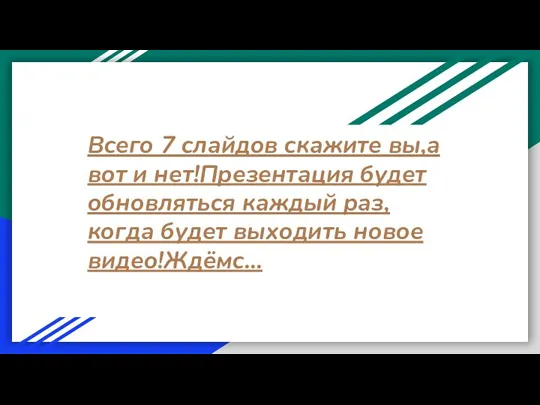 Всего 7 слайдов скажите вы,а вот и нет!Презентация будет обновляться каждый раз,когда будет выходить новое видео!Ждёмс...