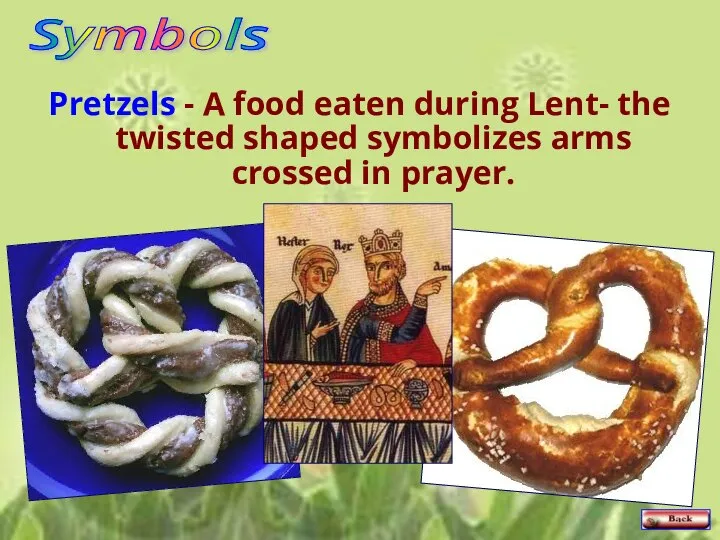 Pretzels - A food eaten during Lent- the twisted shaped symbolizes arms crossed in prayer. Symbols
