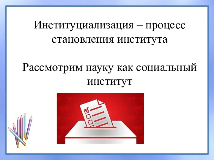 Институциализация – процесс становления института Рассмотрим науку как социальный институт