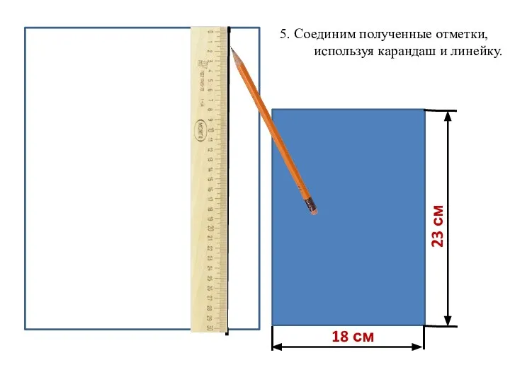 18 см 23 см 5. Соединим полученные отметки, используя карандаш и линейку.