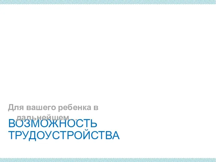 ВОЗМОЖНОСТЬ ТРУДОУСТРОЙСТВА Для вашего ребенка в дальнейшем…