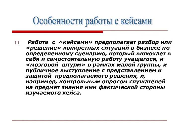 Работа с «кейсами» предполагает разбор или «решение» конкретных ситуаций в бизнесе по