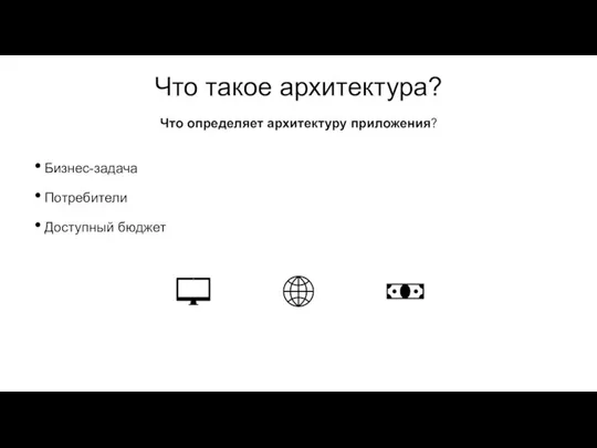 Что такое архитектура? Бизнес-задача Потребители Доступный бюджет Что определяет архитектуру приложения?