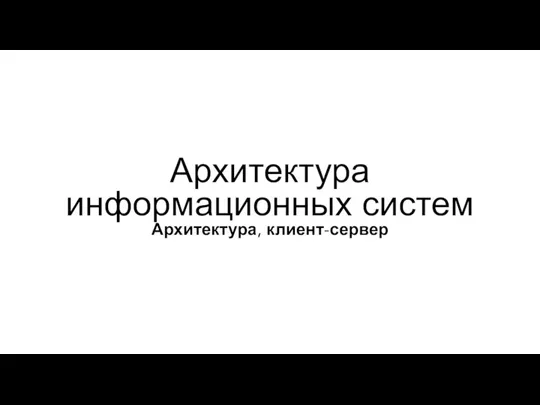 Архитектура информационных систем Архитектура, клиент-сервер