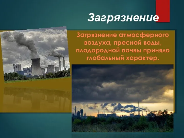 Загрязнение Загрязнение атмосферного воздуха, пресной воды, плодородной почвы приняло глобальный характер.