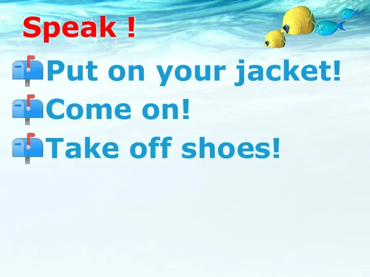 Speak ! Put on your jacket! Come on! Take off shoes!