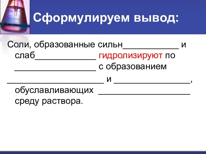 Сформулируем вывод: Соли, образованные сильн___________ и слаб____________ гидролизируют по ________________ с образованием