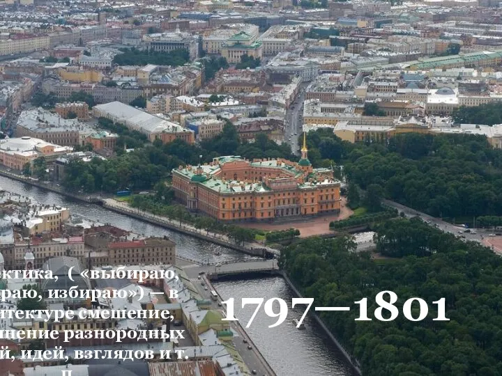 1797—1801 Эклектика, ( «выбираю, отбираю, избираю») — в архитектуре смешение, соединение разнородных