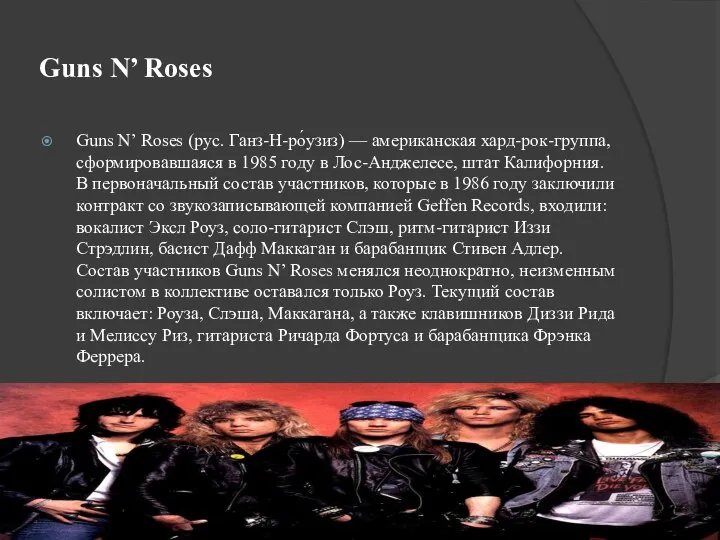 Guns N’ Roses Guns N’ Roses (рус. Ганз-Н-ро́узиз) — американская хард-рок-группа, сформировавшаяся