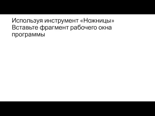 Используя инструмент «Ножницы» Вставьте фрагмент рабочего окна программы