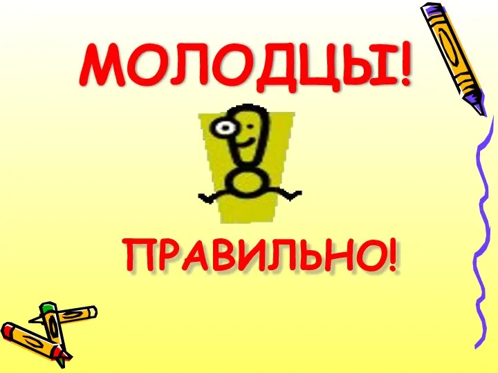 МОЛОДЦЫ! ПРАВИЛЬНО!