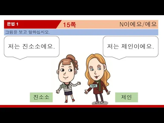 N이에요/예요 15쪽 문법 1 그림을 보고 말하십시오. 저는 제인이에요. 저는 진소소예요. 진소소 제인