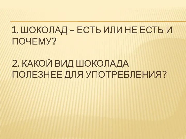 1. ШОКОЛАД – ЕСТЬ ИЛИ НЕ ЕСТЬ И ПОЧЕМУ? 2. КАКОЙ ВИД ШОКОЛАДА ПОЛЕЗНЕЕ ДЛЯ УПОТРЕБЛЕНИЯ?