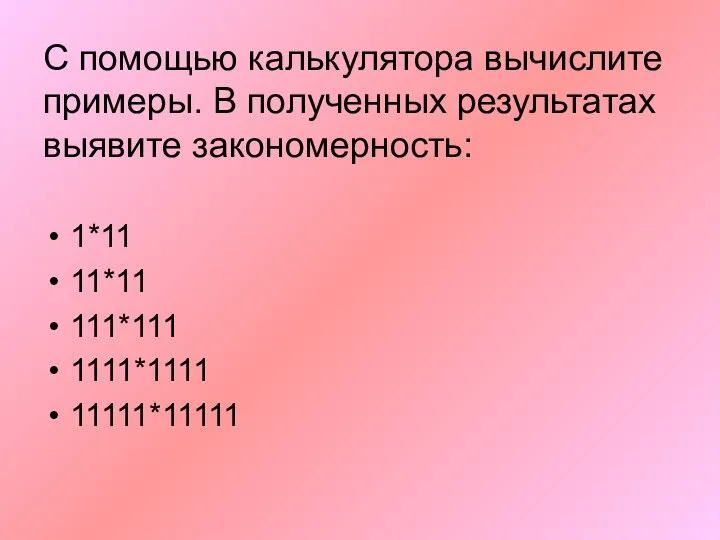 С помощью калькулятора вычислите примеры. В полученных результатах выявите закономерность: 1*11 11*11 111*111 1111*1111 11111*11111