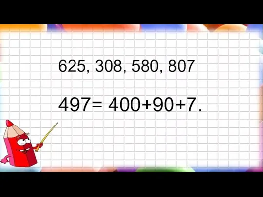 625, 308, 580, 807 497= 400+90+7.