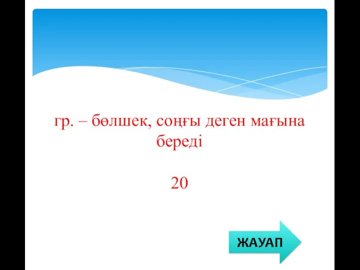 гр. – бөлшек, соңғы деген мағына береді 20 ЖАУАП