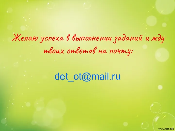 Желаю успеха в выполнении заданий и жду твоих ответов на почту: det_ot@mail.ru