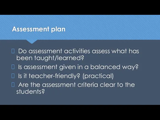 Assessment plan Do assessment activities assess what has been taught/learned? Is assessment