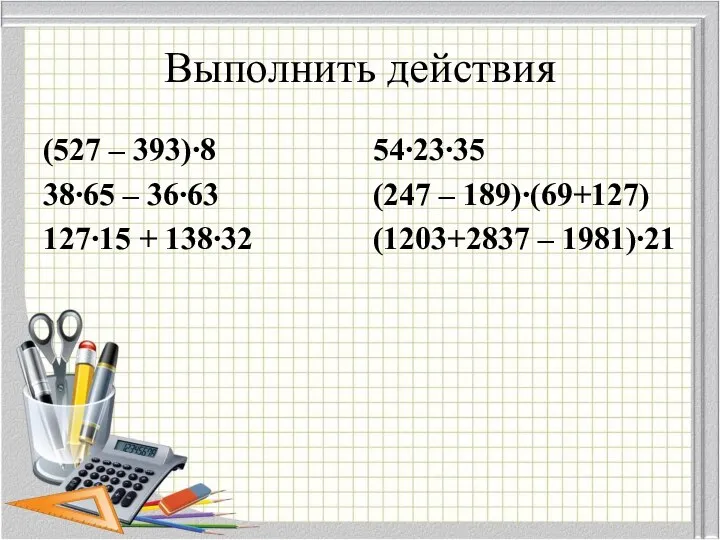 Выполнить действия (527 – 393)∙8 38∙65 – 36∙63 127∙15 + 138∙32 54∙23∙35