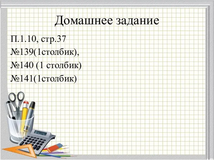 Домашнее задание П.1.10, стр.37 №139(1столбик), №140 (1 столбик) №141(1столбик)