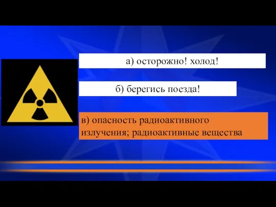 а) осторожно! холод! б) берегись поезда! в) опасность радиоактивного излучения; радиоактивные вещества