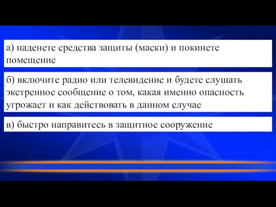 а) наденете средства защиты (маски) и покинете помещение б) включите радио или