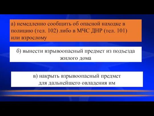 а) немедленно сообщить об опасной находке в полицию (тел. 102) либо в