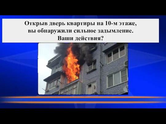 Открыв дверь квартиры на 10-м этаже, вы обнаружили сильное задымление. Ваши действия?